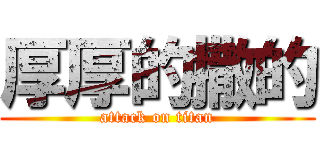 厚厚的撒的 (attack on titan)