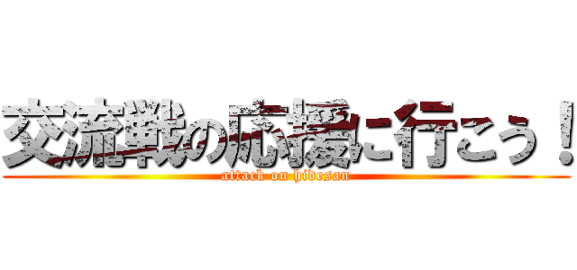 交流戦の応援に行こう！ (attack on hidesan)