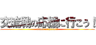 交流戦の応援に行こう！ (attack on hidesan)