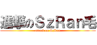 進撃のＳｚＲａｎ毛 (attack on SzRan)