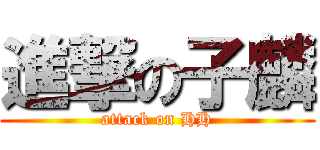 進撃の子麟 (attack on HH)