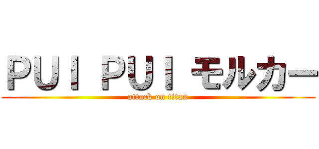 ＰＵＩ ＰＵＩ モルカー (attack on titan)