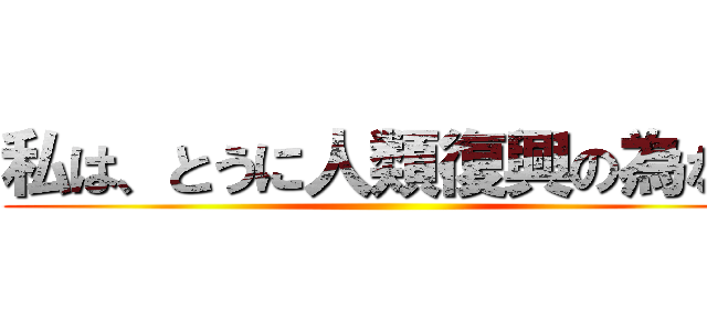 私は、とうに人類復興の為なら ()