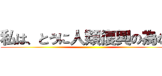 私は、とうに人類復興の為なら ()