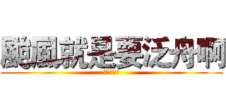 颱風就是要泛舟啊 (不然要幹嘛)