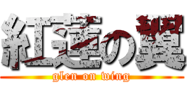 紅蓮の翼 (glen on wing)