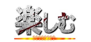 楽しむ (～生死をかけて～)