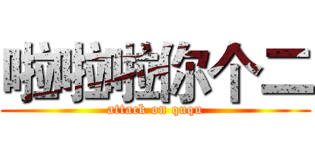 啦啦啦你个二 (attack on ququ)