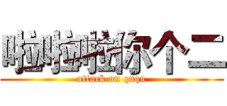 啦啦啦你个二 (attack on ququ)