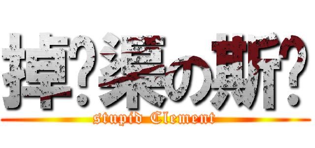 掉沟渠の斯栋 (stupid Clement)