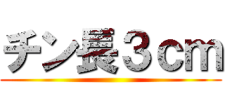 チン長３ｃｍ ()