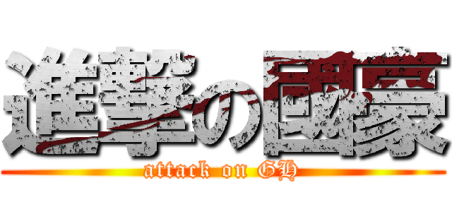 進撃の國豪 (attack on GH)
