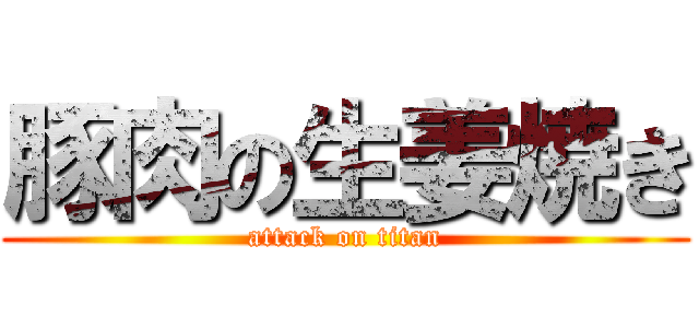豚肉の生姜焼き (attack on titan)