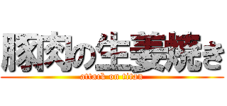 豚肉の生姜焼き (attack on titan)