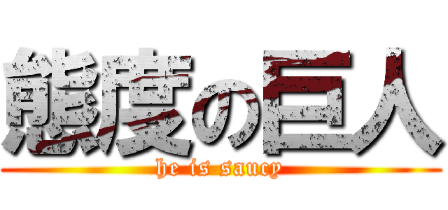 態度の巨人 (he is saucy)