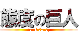 態度の巨人 (he is saucy)