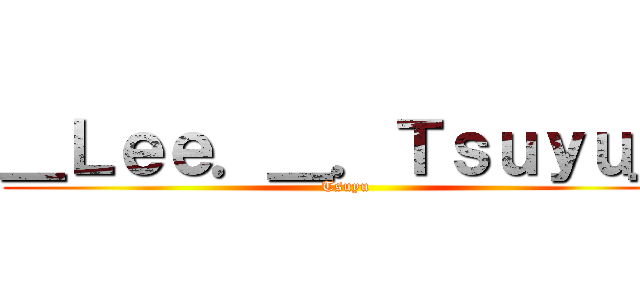 ＿Ｌｅｅ．＿．Ｔｓｕｙｕ＿ (Tsuyu)