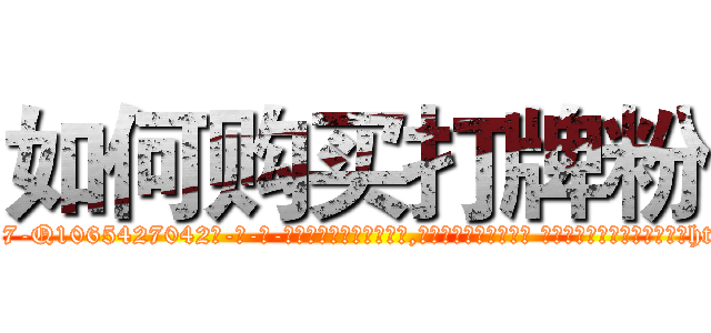 如何购买打牌粉 (如何购买打牌粉【电-话151x68344x817-Q1065427042元-吉-药-业】我们做的是长期生意,靠的是老客户长期支持 如何购买打牌粉在发表了一篇http://sngk.net/zccQUK

参考消息网我们做的是长期生意,靠的是老客户长期支持也许我们早该意识到，就连鲍勃·霍斯金斯（金球奖戏剧类电影男主角 
)