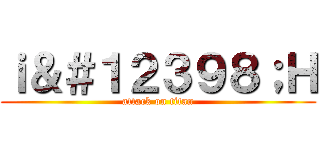 ｉ＆＃１２３９８；Ｈ (attack on titan)