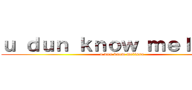 ｕ ｄｕｎ ｋｎｏｗ ｍｅｌｉｓｓａ (u dun know melissa)
