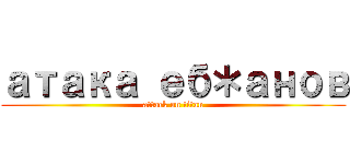 атака еб＊анов (attack on titan)