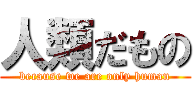 人類だもの (because we are only human)