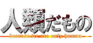 人類だもの (because we are only human)