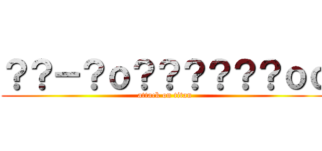 ？？－？ｏ？？？？？？ｏｏ (attack on titan)