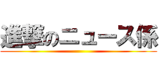 進撃のニュース係 ()