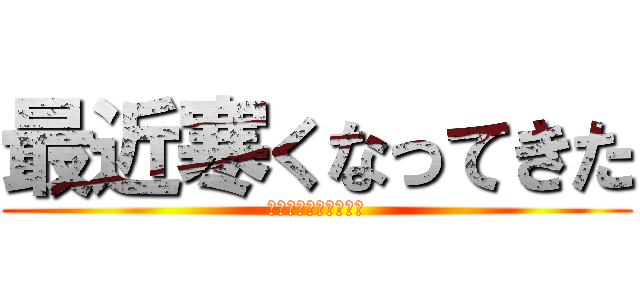 最近寒くなってきた (ほっかいろはいらない)