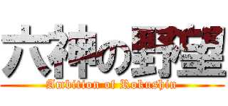 六神の野望 (Ambition of Rokushin)