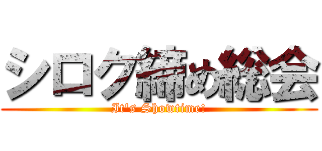 シロク締め総会 (It's Showtime!)