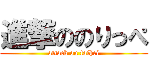 進撃ののりっぺ (attack on taihei)