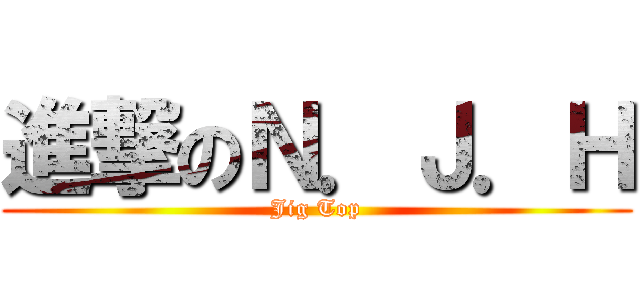 進撃のＮ．Ｊ．Ｈ (Jig Top)
