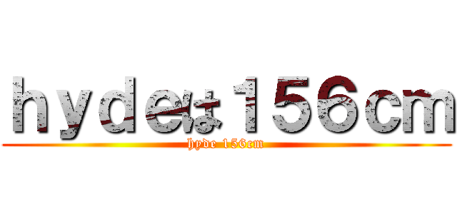 ｈｙｄｅは１５６ｃｍ (hyde 156cm)