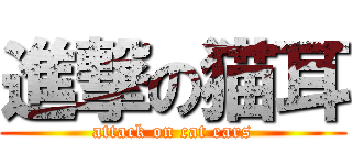進撃の猫耳 (attack on cat ears)