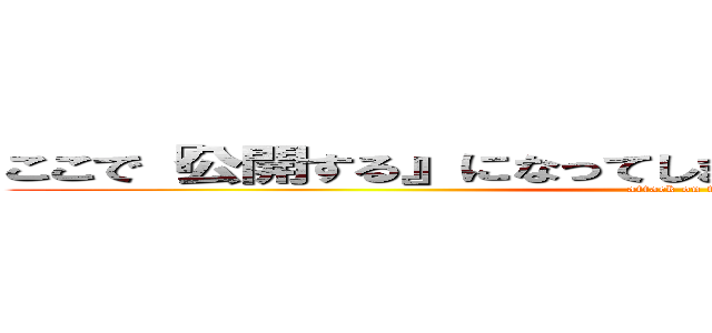 ここで『公開する』になってしまって、本名言っちゃった人 (attack on titan)