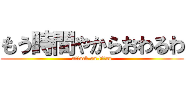 もう時間やからおわるわ (attack on titan)