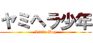 ヤミヘラ少年 (Little Boy)