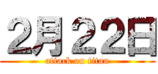 ２月２２日 (attack on titan)