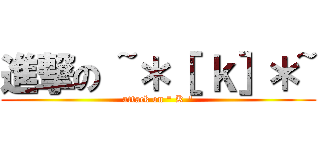 進撃の ~＊［ ｋ］＊~ (attack on \" K \")