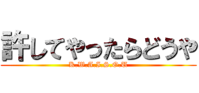 許してやったらどうや (K.W.A.I.S.O.U)