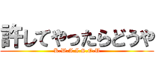 許してやったらどうや (K.W.A.I.S.O.U)