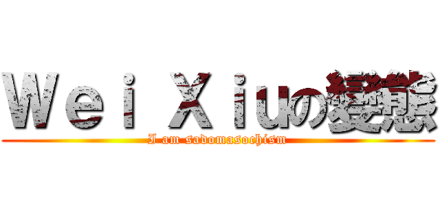 Ｗｅｉ Ｘｉｕの變態 (I am sadomasochism)