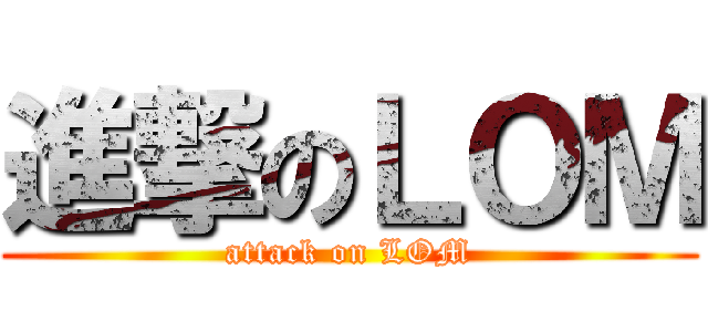 進撃のＬＯＭ (attack on LOM)