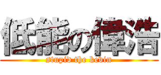 低能の偉浩 (stupid the kevin)