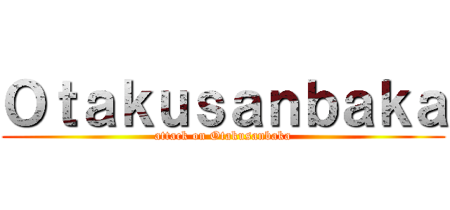 Ｏｔａｋｕｓａｎｂａｋａ (attack on Otakusanbaka)