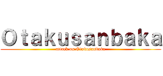 Ｏｔａｋｕｓａｎｂａｋａ (attack on Otakusanbaka)