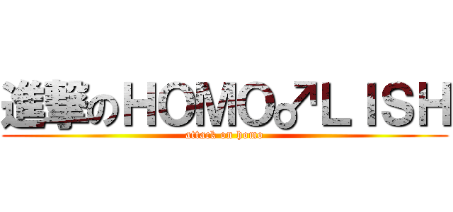進撃のＨＯＭＯ♂ＬＩＳＨ (attack on homo)