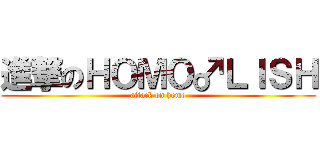 進撃のＨＯＭＯ♂ＬＩＳＨ (attack on homo)